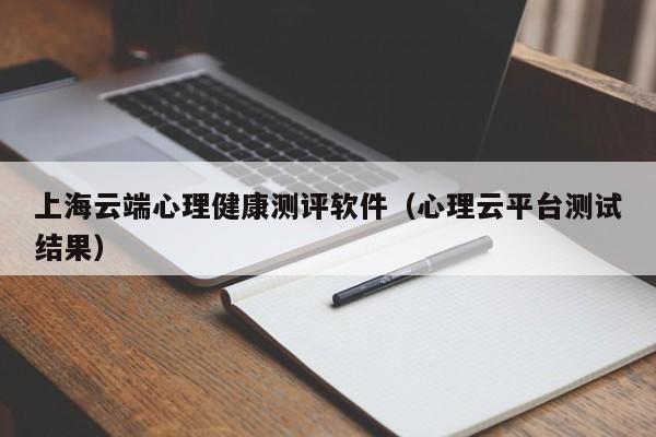 上海云端心理健康测评软件（心理云平台测试结果）
